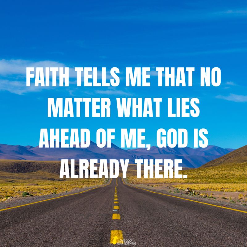 Faith tells me that no matter what lies ahead of me God is already there.